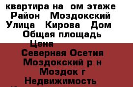 квартира на 4ом этаже › Район ­ Моздокский › Улица ­ Кирова › Дом ­ 125 › Общая площадь ­ 60 › Цена ­ 2 200 000 - Северная Осетия, Моздокский р-н, Моздок г. Недвижимость » Квартиры продажа   . Северная Осетия